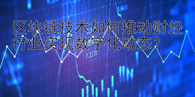 区块链技术如何推动财经行业实现数字化动态？