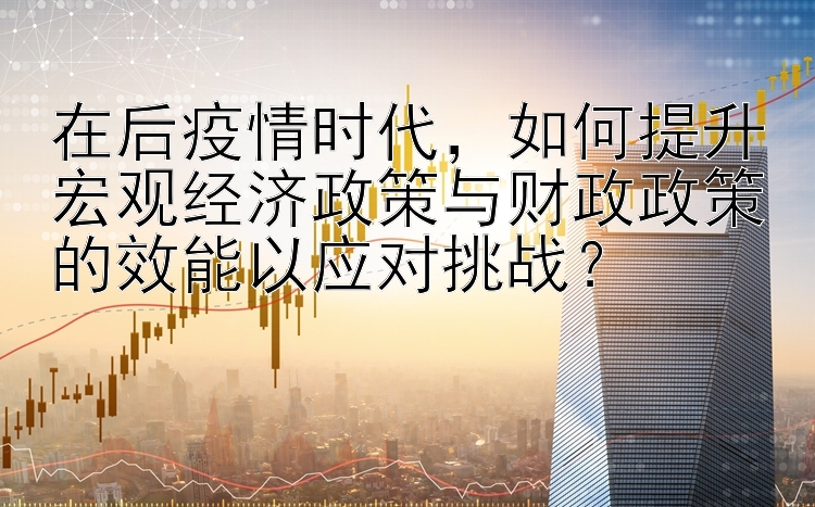 在后疫情时代，如何提升宏观经济政策与财政政策的效能以应对挑战？