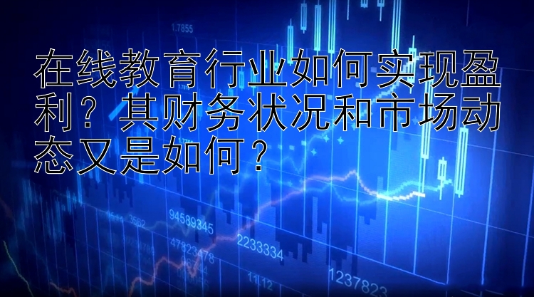 在线教育行业如何实现盈利？其财务状况和市场动态又是如何？