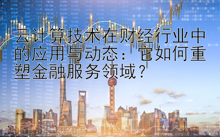 云计算技术在财经行业中的应用与动态：它如何重塑金融服务领域？