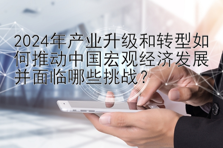 2024年产业升级和转型如何推动中国宏观经济发展并面临哪些挑战？