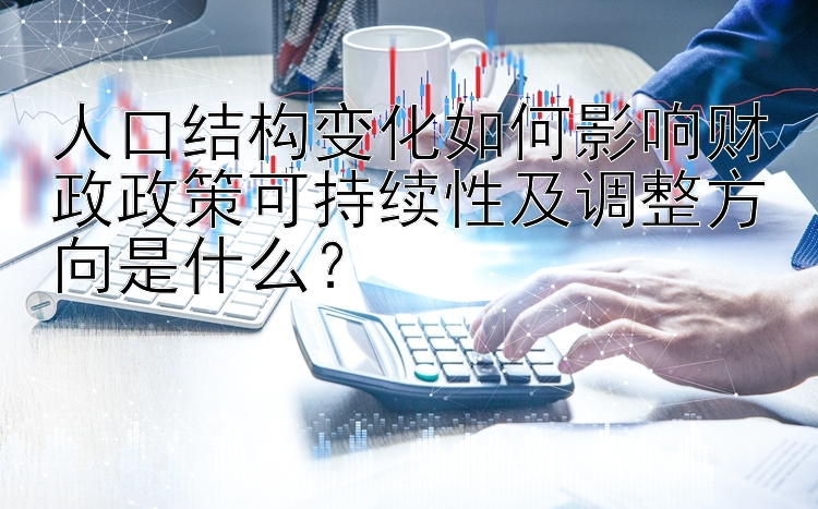 人口结构变化如何影响财政政策可持续性及调整方向是什么？