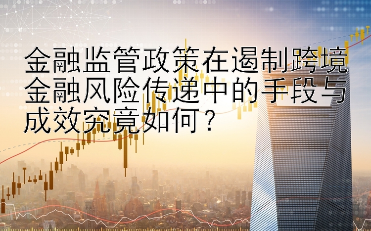 金融监管政策在遏制跨境金融风险传递中的手段与成效究竟如何？