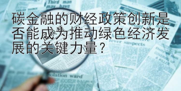 碳金融的财经政策创新是否能成为推动绿色经济发展的关键力量？