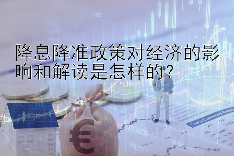 竞彩堂APP下载 降息降准政策对经济的影响和解读是怎样的？