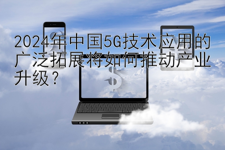 腾讯分分彩怎么看独胆 2024年中国5G技术应用的广泛拓展将如何推动产业升级？