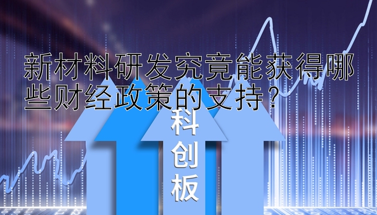 新材料研发究竟能获得哪些财经政策的支持？