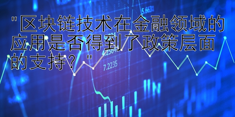 区块链技术在金融领域的应用是否得到了政策层面的支持？