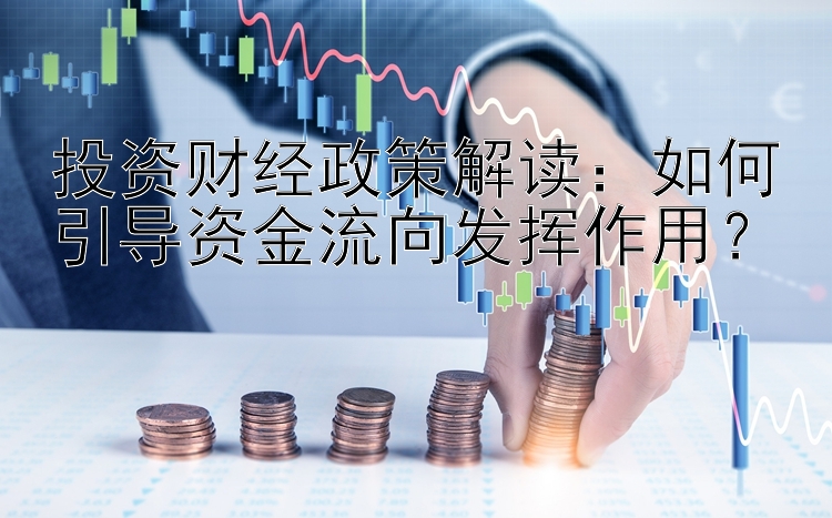 投资财经政策解读：如何引导资金流向发挥作用？