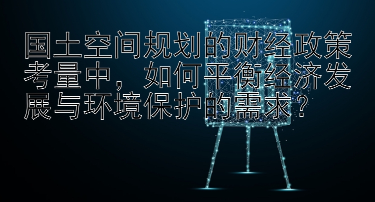 国土空间规划的财经政策考量中，如何平衡经济发展与环境保护的需求？