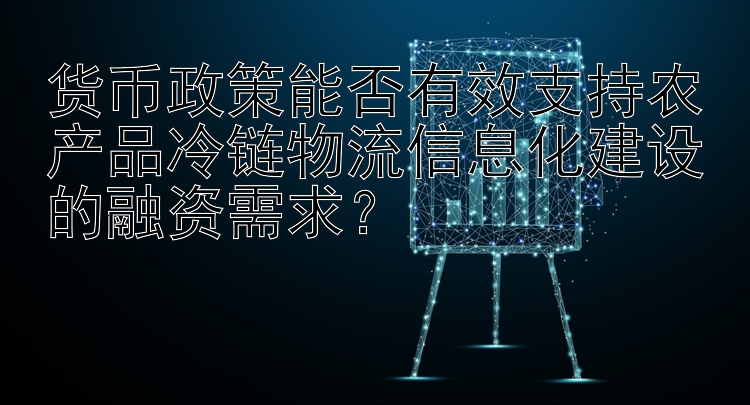 货币政策能否有效支持农产品冷链物流信息化建设的融资需求？