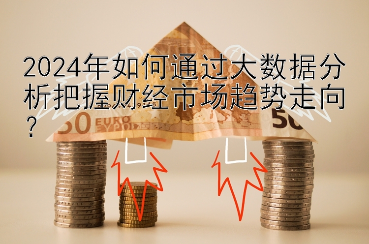 2024年如何通过大数据分析把握财经市场趋势走向？