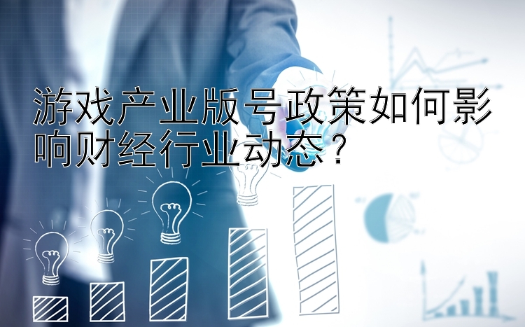 游戏产业版号政策如何影响财经行业动态？