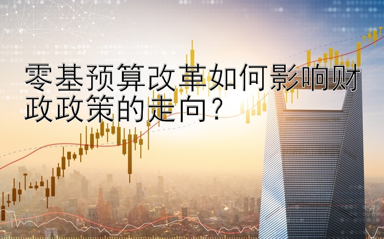 零基预算改革如何影响财政政策的走向？