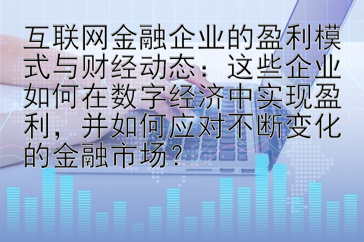 互联网金融企业的盈利模式与财经动态：这些企业如何在数字经济中实现盈利，并如何应对不断变化的金融市场？