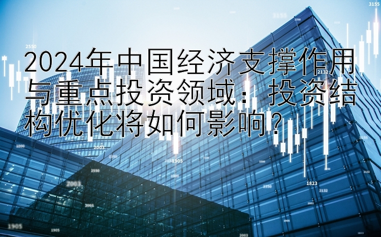 2024年中国经济支撑作用与重点投资领域：投资结构优化将如何影响？