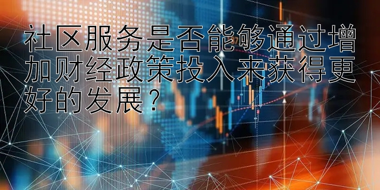 社区服务是否能够通过增加财经政策投入来获得更好的发展？