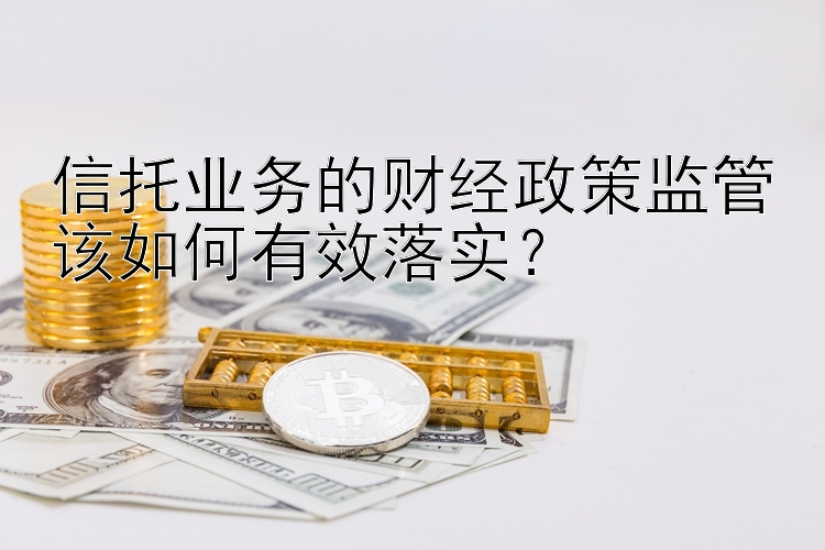 信托业务的财经政策监管该如何有效落实？