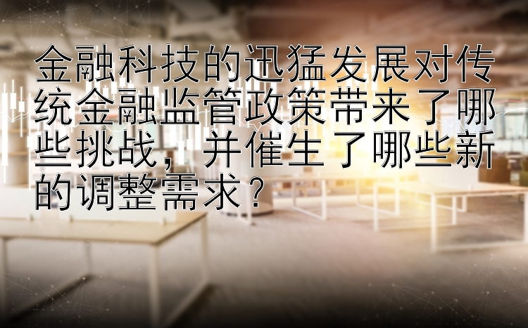 金融科技的迅猛发展对传统金融监管政策带来了哪些挑战，并催生了哪些新的调整需求？