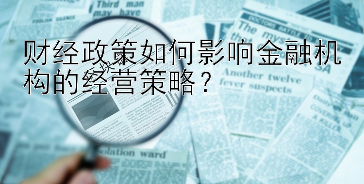 财经政策如何影响金融机构的经营策略？