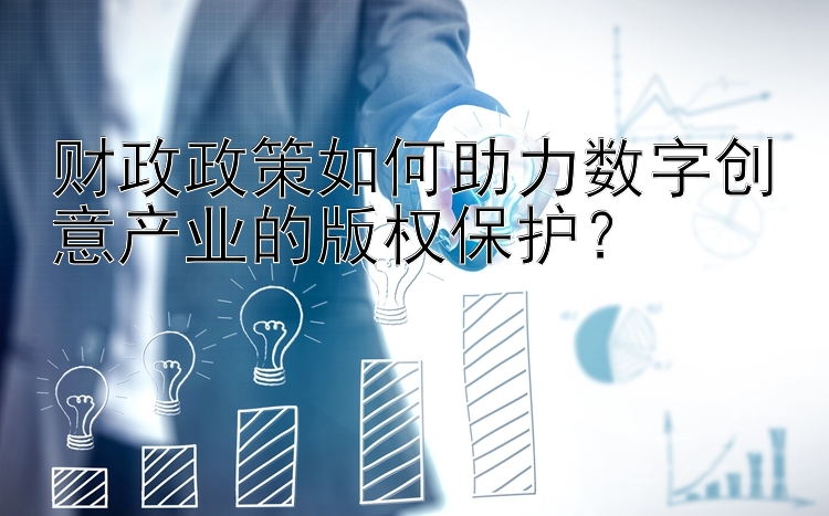 财政政策如何助力数字创意产业的版权保护？