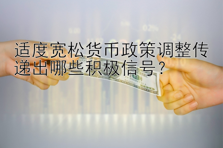 适度宽松货币政策调整传递出哪些积极信号？