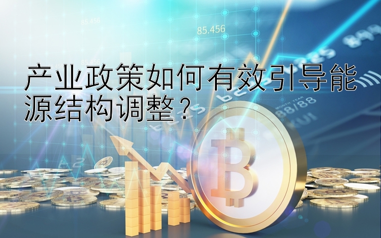 产业政策如何有效引导能源结构调整？