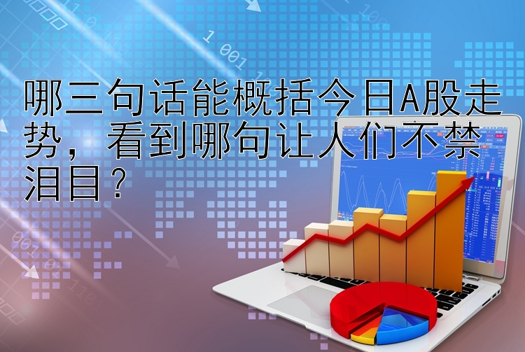 哪三句话能概括今日A股走势  看到哪句让人们不禁泪目？