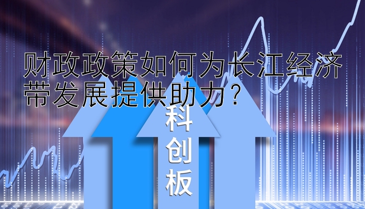 财政政策如何为长江经济带发展提供助力？