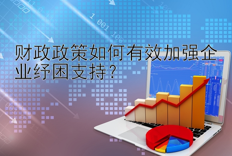 财政政策如何有效加强企业纾困支持？