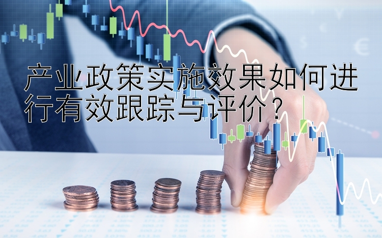 产业政策实施效果如何进行有效跟踪与评价？