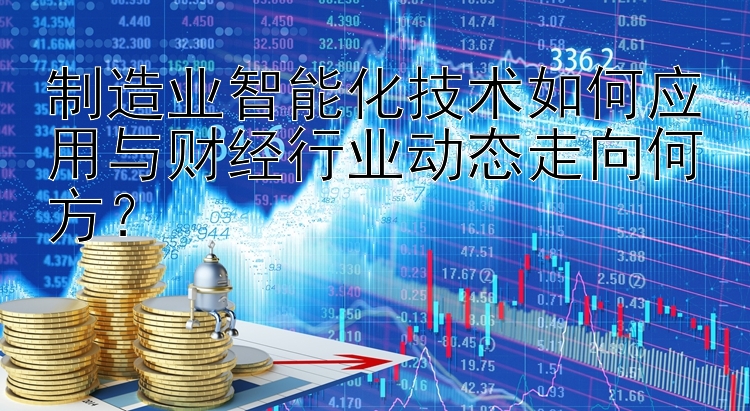 制造业智能化技术如何应用与财经行业动态走向何方？