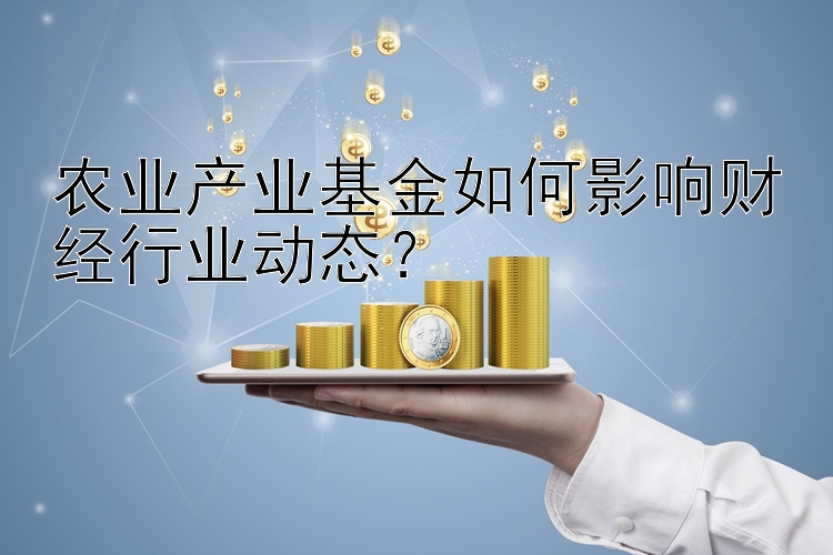 农业产业基金如何影响财经行业动态？