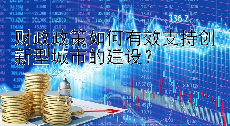 财政政策如何有效支持创新型城市的建设？