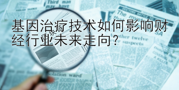 基因治疗技术如何影响财经行业未来走向？