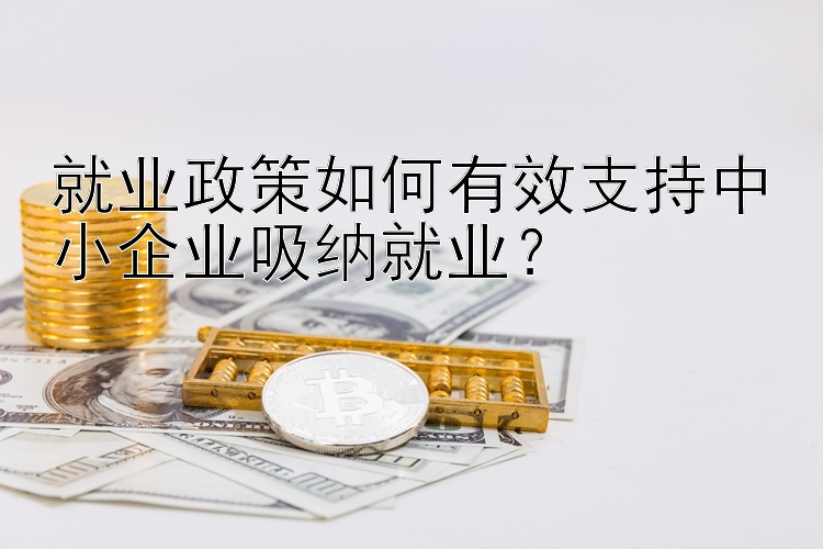 就业政策如何有效支持中小企业吸纳就业？