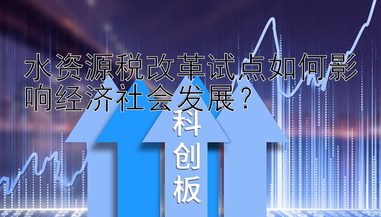 水资源税改革试点如何影响经济社会发展？