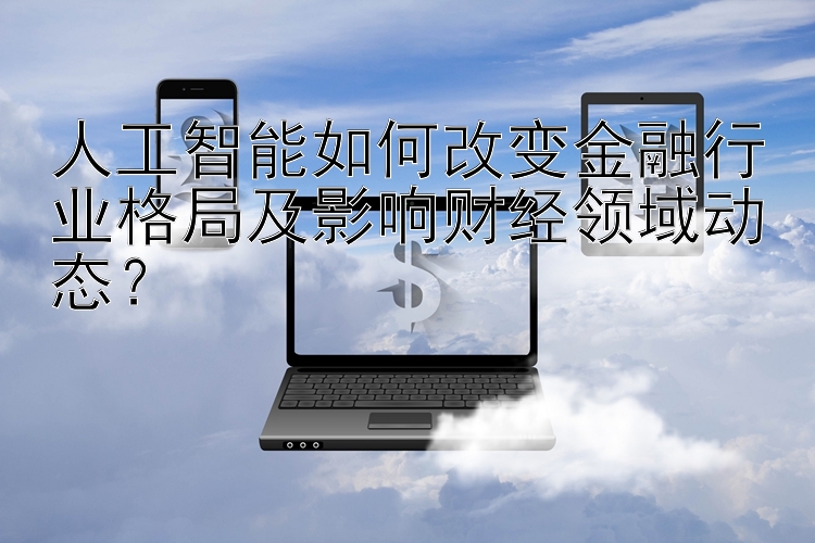 人工智能如何改变金融行业格局及影响财经领域动态？