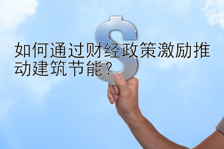 如何通过财经政策激励推动建筑节能？