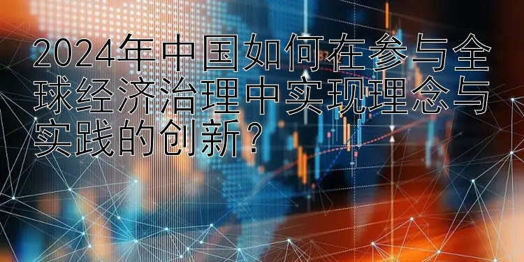 2024年中国如何在参与全球经济治理中实现理念与实践的创新？