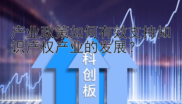 产业政策如何有效支持知识产权产业的发展？