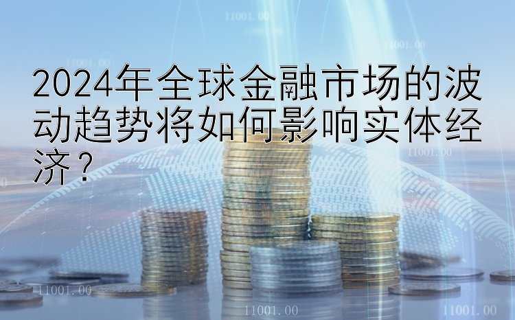 2024年全球金融市场的波动趋势将如何影响实体经济？