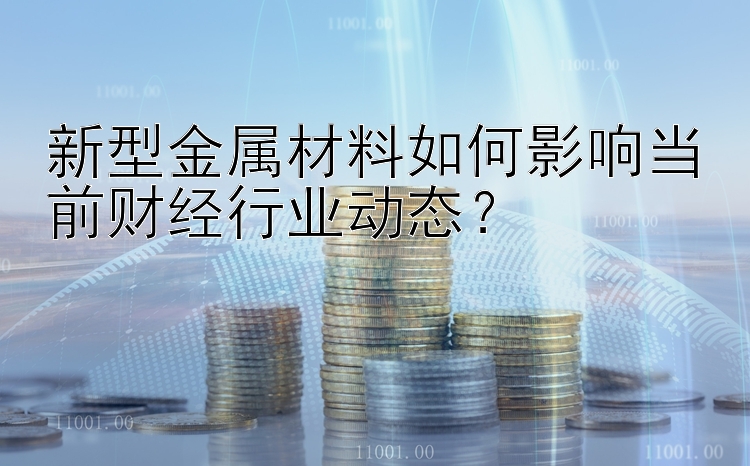 新型金属材料如何影响当前财经行业动态？