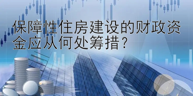 保障性住房建设的财政资金应从何处筹措？