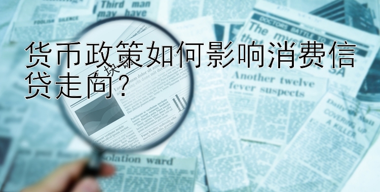 货币政策如何影响消费信贷走向？