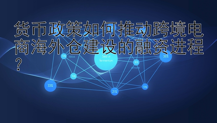 货币政策如何推动跨境电商海外仓建设的融资进程？