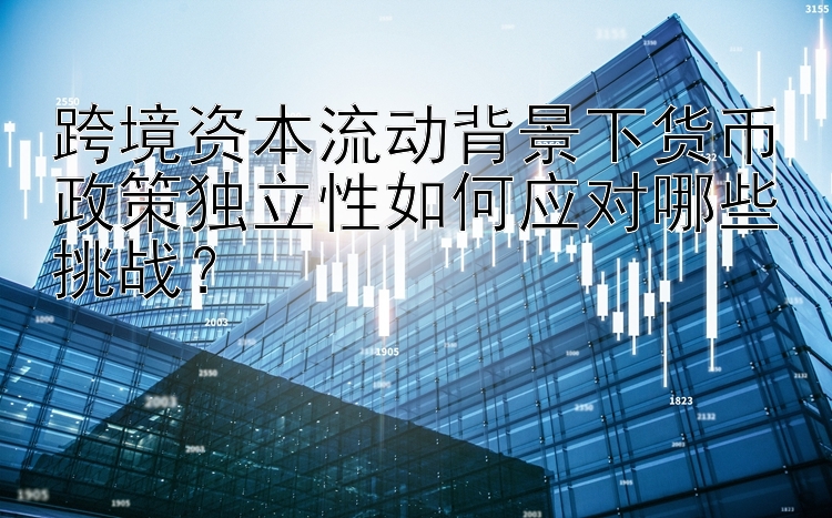 跨境资本流动背景下货币政策独立性如何应对哪些挑战？