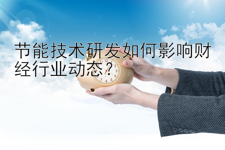 节能技术研发如何影响财经行业动态？