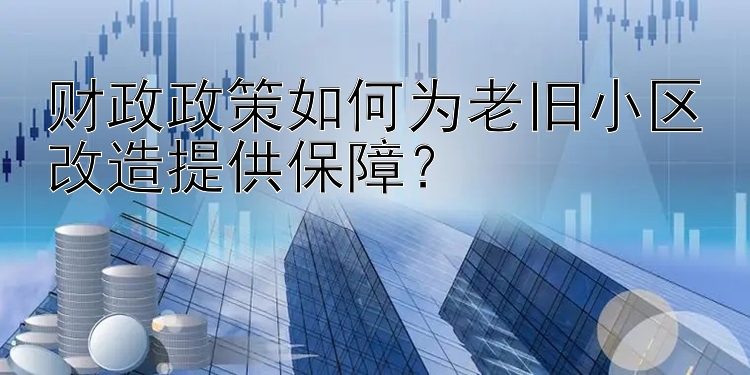 财政政策如何为老旧小区改造提供保障？