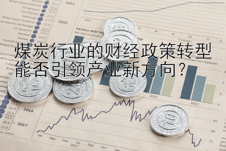 煤炭行业的财经政策转型能否引领产业新方向？